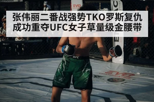 张伟丽二番战强势TKO罗斯复仇成功重夺UFC女子草量级金腰带