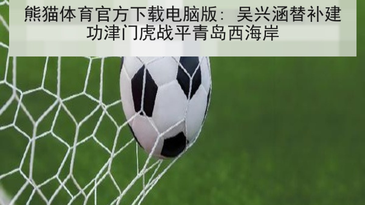 熊猫体育官方下载电脑版: 吴兴涵替补建功津门虎战平青岛西海岸