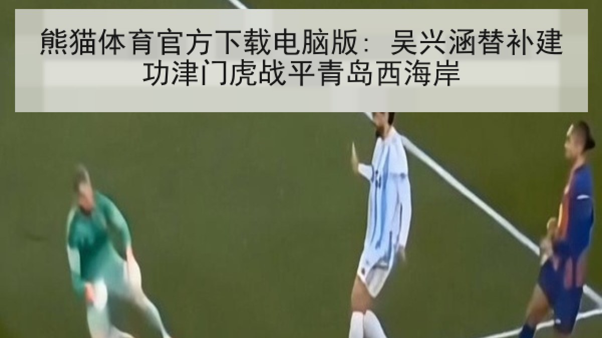 熊猫体育官方下载电脑版: 吴兴涵替补建功津门虎战平青岛西海岸